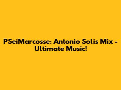 PSeiMarcosse: Antonio Solis Mix - Ultimate Music!