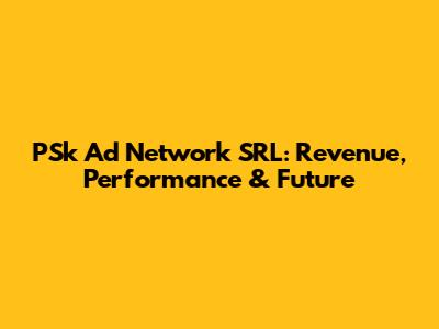 PSk Ad Network SRL: Revenue, Performance & Future