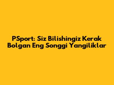 PSport: Siz Bilishingiz Kerak Bo'lgan Eng So'nggi Yangiliklar