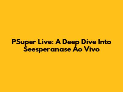 PSuper Live: A Deep Dive Into Seesperanase Ao Vivo
