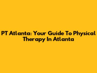 PT Atlanta: Your Guide To Physical Therapy In Atlanta