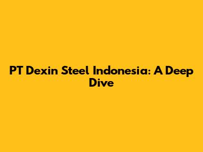 PT Dexin Steel Indonesia: A Deep Dive