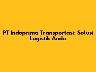 PT Indoprima Transportasi: Solusi Logistik Anda