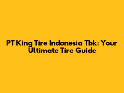 PT King Tire Indonesia Tbk: Your Ultimate Tire Guide
