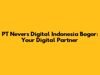 PT Nevers Digital Indonesia Bogor: Your Digital Partner