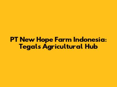 PT New Hope Farm Indonesia: Tegal's Agricultural Hub