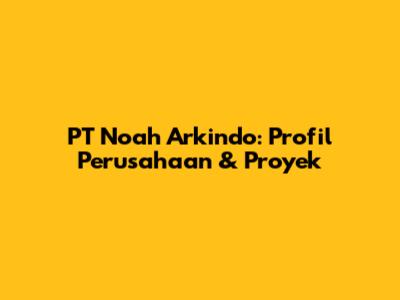 PT Noah Arkindo: Profil Perusahaan & Proyek