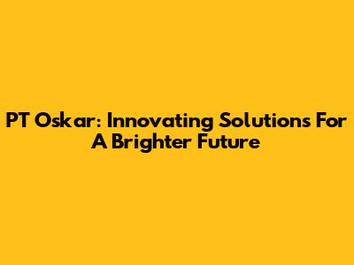 PT Oskar: Innovating Solutions For A Brighter Future