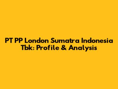 PT PP London Sumatra Indonesia Tbk: Profile & Analysis
