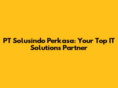 PT Solusindo Perkasa: Your Top IT Solutions Partner