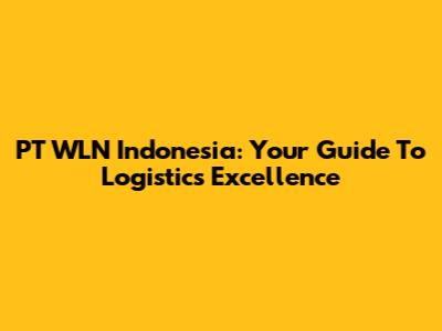 PT WLN Indonesia: Your Guide To Logistics Excellence