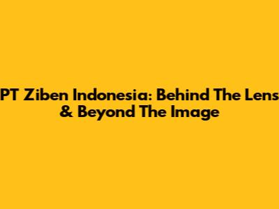 PT Ziben Indonesia: Behind The Lens & Beyond The Image