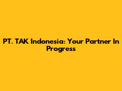 PT. TAK Indonesia: Your Partner In Progress