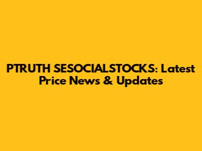 PTRUTH SESOCIALSTOCKS: Latest Price News & Updates