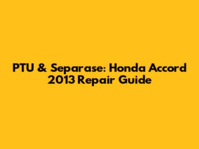 PTU & Separase: Honda Accord 2013 Repair Guide