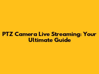PTZ Camera Live Streaming: Your Ultimate Guide