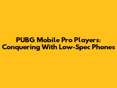 PUBG Mobile Pro Players: Conquering With Low-Spec Phones