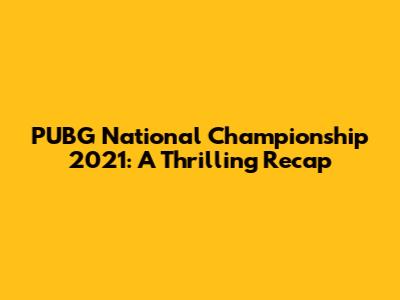 PUBG National Championship 2021: A Thrilling Recap