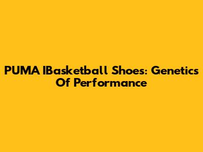 PUMA IBasketball Shoes: Genetics Of Performance
