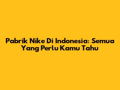 Pabrik Nike Di Indonesia: Semua Yang Perlu Kamu Tahu