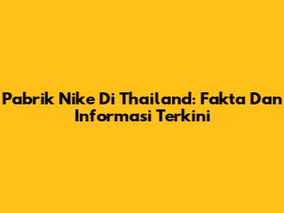 Pabrik Nike Di Thailand: Fakta Dan Informasi Terkini