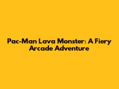 Pac-Man Lava Monster: A Fiery Arcade Adventure