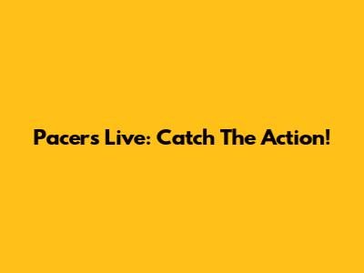 Pacers Live: Catch The Action!