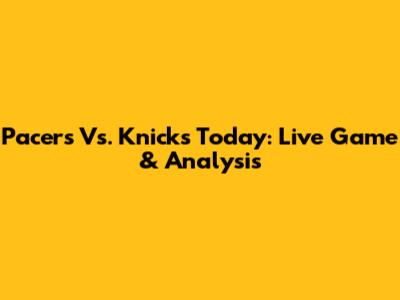 Pacers Vs. Knicks Today: Live Game & Analysis