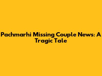 Pachmarhi Missing Couple News: A Tragic Tale