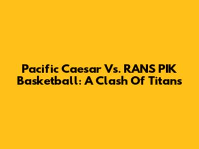 Pacific Caesar Vs. RANS PIK Basketball: A Clash Of Titans