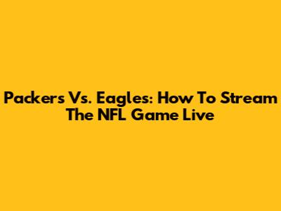 Packers Vs. Eagles: How To Stream The NFL Game Live