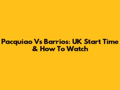 Pacquiao Vs Barrios: UK Start Time & How To Watch