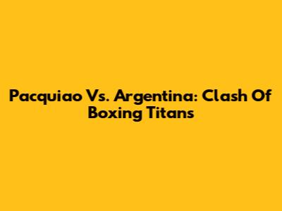 Pacquiao Vs. Argentina: Clash Of Boxing Titans