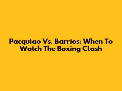 Pacquiao Vs. Barrios: When To Watch The Boxing Clash