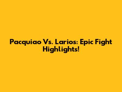 Pacquiao Vs. Larios: Epic Fight Highlights!