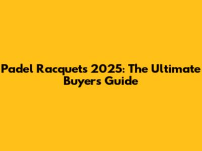 Padel Racquets 2025: The Ultimate Buyer's Guide