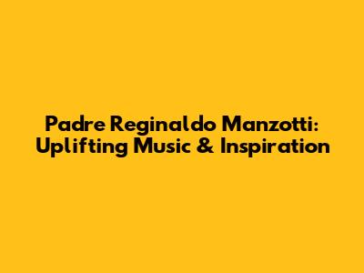 Padre Reginaldo Manzotti: Uplifting Music & Inspiration