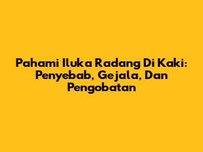 Pahami Iluka Radang Di Kaki: Penyebab, Gejala, Dan Pengobatan