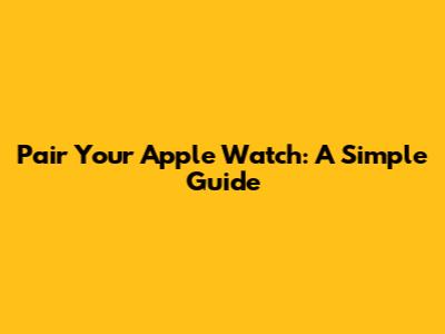 Pair Your Apple Watch: A Simple Guide