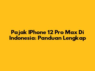 Pajak IPhone 12 Pro Max Di Indonesia: Panduan Lengkap