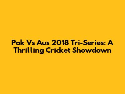 Pak Vs Aus 2018 Tri-Series: A Thrilling Cricket Showdown