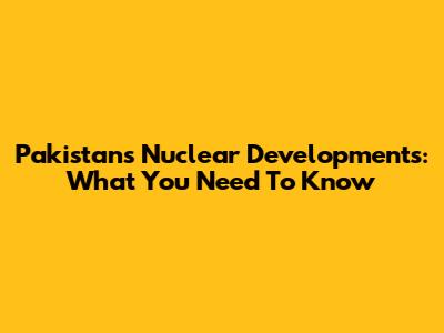 Pakistan's Nuclear Developments: What You Need To Know