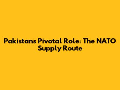 Pakistan's Pivotal Role: The NATO Supply Route
