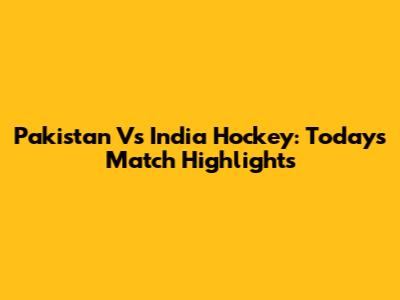 Pakistan Vs India Hockey: Today's Match Highlights