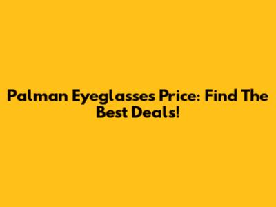 Palman Eyeglasses Price: Find The Best Deals!