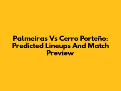 Palmeiras Vs Cerro Porteño: Predicted Lineups And Match Preview