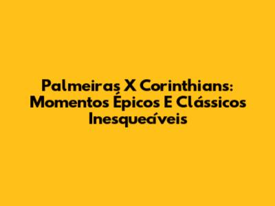 Palmeiras X Corinthians: Momentos Épicos E Clássicos Inesquecíveis