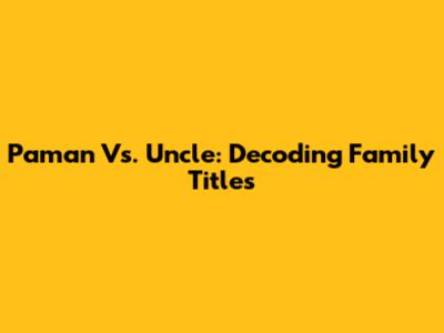 Paman Vs. Uncle: Decoding Family Titles