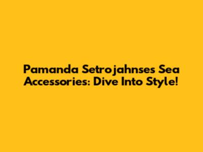 Pamanda Setrojahnse's Sea Accessories: Dive Into Style!