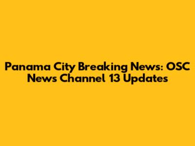 Panama City Breaking News: OSC News Channel 13 Updates